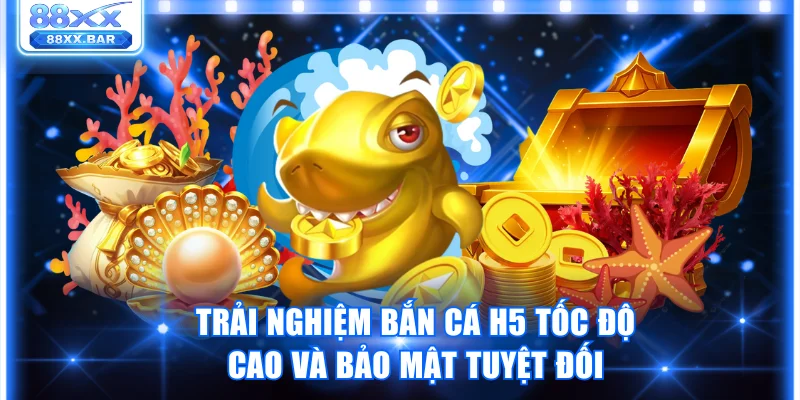 Trải nghiệm bắn cá H5 tốc độ cao và bảo mật tuyệt đối